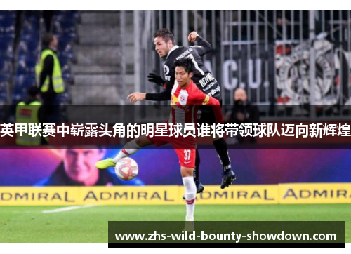 英甲联赛中崭露头角的明星球员谁将带领球队迈向新辉煌