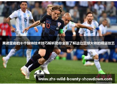 莫德里奇的十个独特技术技巧解析助你全面了解这位足球大师的精湛技艺