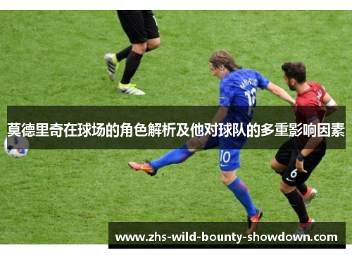 莫德里奇在球场的角色解析及他对球队的多重影响因素