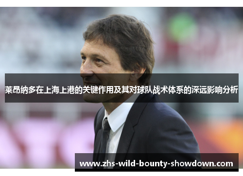 莱昂纳多在上海上港的关键作用及其对球队战术体系的深远影响分析