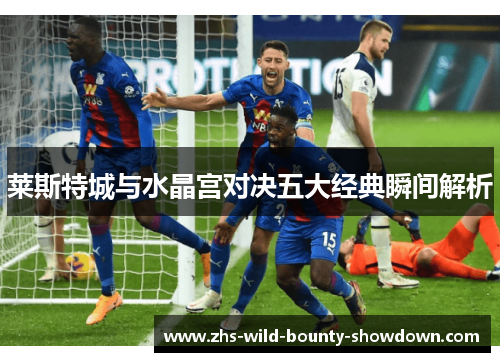 莱斯特城与水晶宫对决五大经典瞬间解析