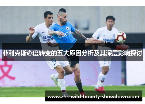 菲利克斯态度转变的五大原因分析及其深层影响探讨 菲利克斯态度转变的五大原因分析及其深层影响探讨