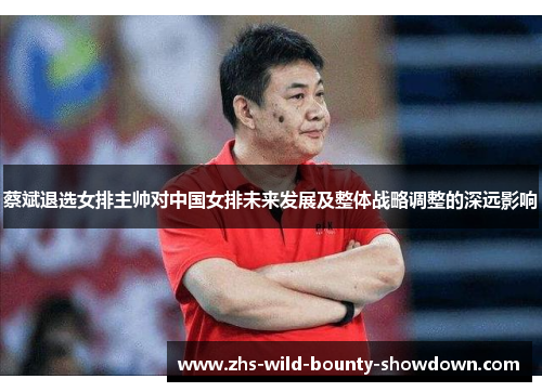 蔡斌退选女排主帅对中国女排未来发展及整体战略调整的深远影响