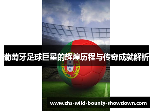 葡萄牙足球巨星的辉煌历程与传奇成就解析