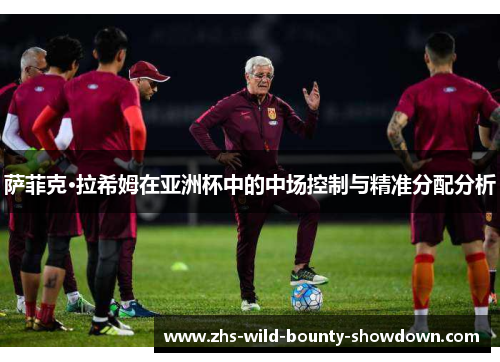 萨菲克·拉希姆在亚洲杯中的中场控制与精准分配分析