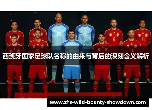 西班牙国家足球队名称的由来与背后的深刻含义解析