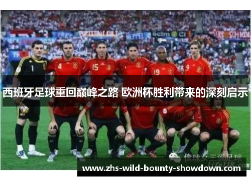 西班牙足球重回巅峰之路 欧洲杯胜利带来的深刻启示 西班牙足球重回巅峰之路 欧洲杯胜利带来的深刻启示