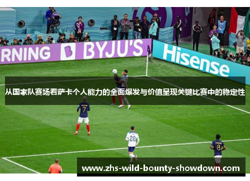 从国家队赛场看萨卡个人能力的全面爆发与价值呈现关键比赛中的稳定性 从国家队赛场看萨卡个人能力的全面爆发与价值呈现关键比赛中的稳定性