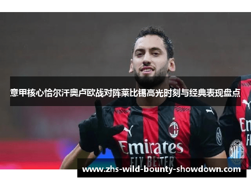 意甲核心恰尔汗奥卢欧战对阵莱比锡高光时刻与经典表现盘点 意甲核心恰尔汗奥卢欧战对阵莱比锡高光时刻与经典表现盘点
