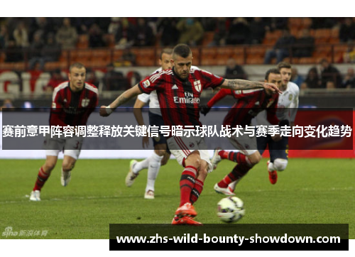 赛前意甲阵容调整释放关键信号暗示球队战术与赛季走向变化趋势