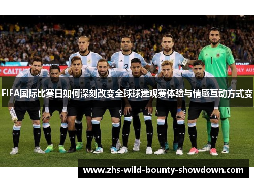 FIFA国际比赛日如何深刻改变全球球迷观赛体验与情感互动方式变