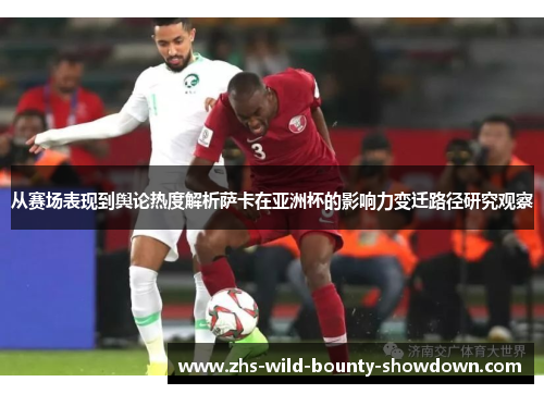 从赛场表现到舆论热度解析萨卡在亚洲杯的影响力变迁路径研究观察 从赛场表现到舆论热度解析萨卡在亚洲杯的影响力变迁路径研究观察