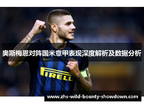 奥斯梅恩对阵国米意甲表现深度解析及数据分析