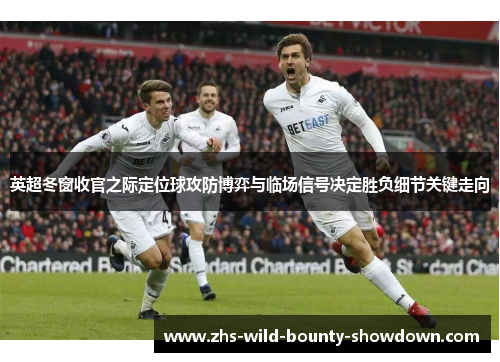 英超冬窗收官之际定位球攻防博弈与临场信号决定胜负细节关键走向