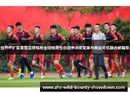 世界杯扩军重塑足球格局全球竞赛生态迎来深度变革与商业文化融合新篇章 世界杯扩军重塑足球格局全球竞赛生态迎来深度变革与商业文化融合新篇章