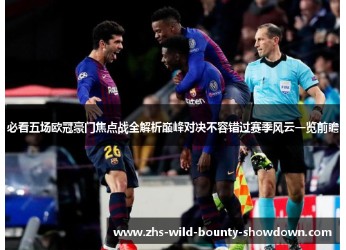 必看五场欧冠豪门焦点战全解析巅峰对决不容错过赛季风云一览前瞻 必看五场欧冠豪门焦点战全解析巅峰对决不容错过赛季风云一览前瞻