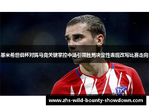 基米希世俱杯对阵马竞关键掌控中场引领胜局决定性表现改写比赛走向 基米希世俱杯对阵马竞关键掌控中场引领胜局决定性表现改写比赛走向