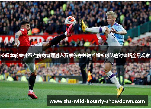 英超本轮关键看点伤病管理进入赛季争夺关键期解析球队应对策略全景观察 英超本轮关键看点伤病管理进入赛季争夺关键期解析球队应对策略全景观察