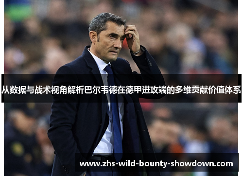 从数据与战术视角解析巴尔韦德在德甲进攻端的多维贡献价值体系 从数据与战术视角解析巴尔韦德在德甲进攻端的多维贡献价值体系