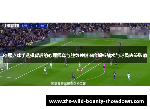 欧冠点球手选择背后的心理博弈与胜负关键深度解析战术与球员决策影响 欧冠点球手选择背后的心理博弈与胜负关键深度解析战术与球员决策影响