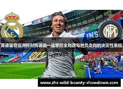 莫德里奇亚洲杯对阵德国一战掌控全局改写胜负走向的决定性表现
