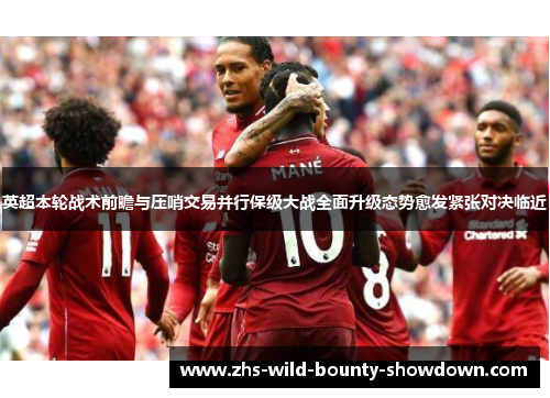 英超本轮战术前瞻与压哨交易并行保级大战全面升级态势愈发紧张对决临近 英超本轮战术前瞻与压哨交易并行保级大战全面升级态势愈发紧张对决临近