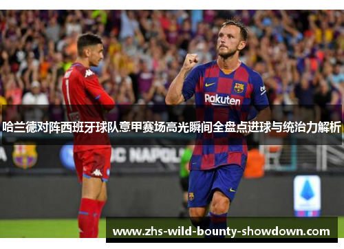 哈兰德对阵西班牙球队意甲赛场高光瞬间全盘点进球与统治力解析