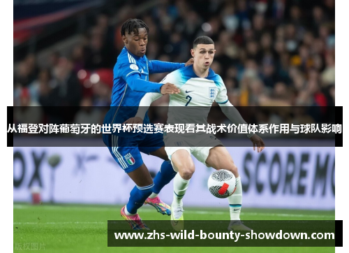 从福登对阵葡萄牙的世界杯预选赛表现看其战术价值体系作用与球队影响