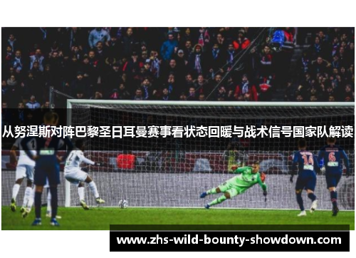 从努涅斯对阵巴黎圣日耳曼赛事看状态回暖与战术信号国家队解读 从努涅斯对阵巴黎圣日耳曼赛事看状态回暖与战术信号国家队解读