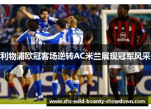 利物浦欧冠客场逆转AC米兰展现冠军风采 利物浦欧冠客场逆转AC米兰展现冠军风采