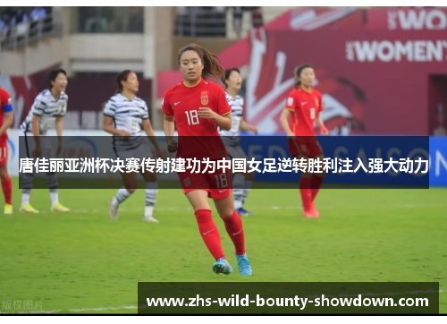唐佳丽亚洲杯决赛传射建功为中国女足逆转胜利注入强大动力 唐佳丽亚洲杯决赛传射建功为中国女足逆转胜利注入强大动力