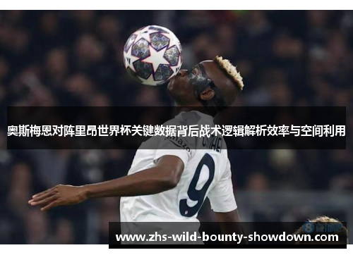 奥斯梅恩对阵里昂世界杯关键数据背后战术逻辑解析效率与空间利用