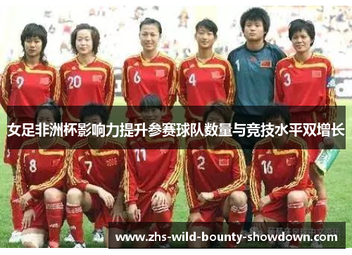 女足非洲杯影响力提升参赛球队数量与竞技水平双增长