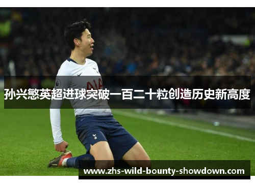 孙兴慜英超进球突破一百二十粒创造历史新高度