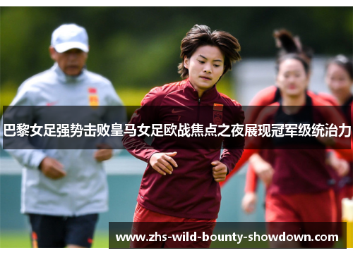 巴黎女足强势击败皇马女足欧战焦点之夜展现冠军级统治力
