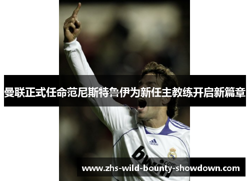 曼联正式任命范尼斯特鲁伊为新任主教练开启新篇章