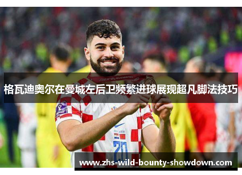 格瓦迪奥尔在曼城左后卫频繁进球展现超凡脚法技巧