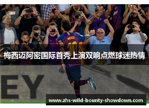 梅西迈阿密国际首秀上演双响点燃球迷热情 梅西迈阿密国际首秀上演双响点燃球迷热情