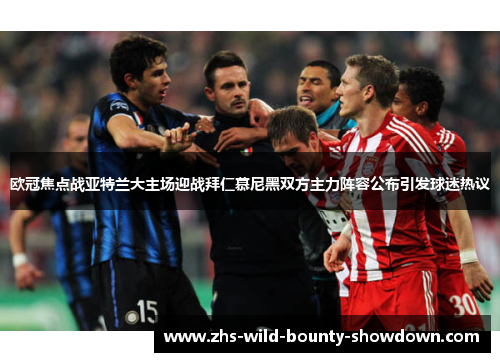 欧冠焦点战亚特兰大主场迎战拜仁慕尼黑双方主力阵容公布引发球迷热议