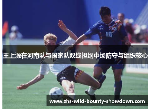 王上源在河南队与国家队双线担纲中场防守与组织核心