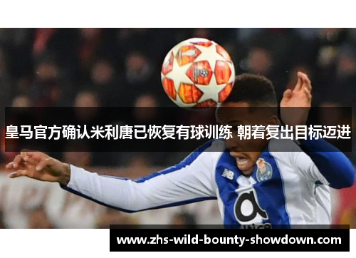 皇马官方确认米利唐已恢复有球训练 朝着复出目标迈进