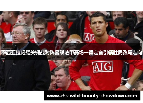 穆西亚拉闪耀关键战对阵曼联法甲赛场一锤定音引领胜局改写走向