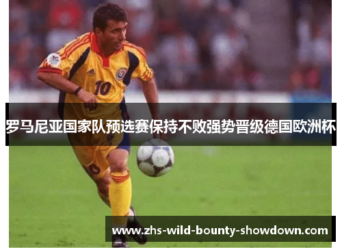 罗马尼亚国家队预选赛保持不败强势晋级德国欧洲杯