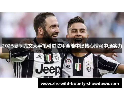 2025夏季尤文大手笔引进法甲全能中场核心增强中场实力 2025夏季尤文大手笔引进法甲全能中场核心增强中场实力