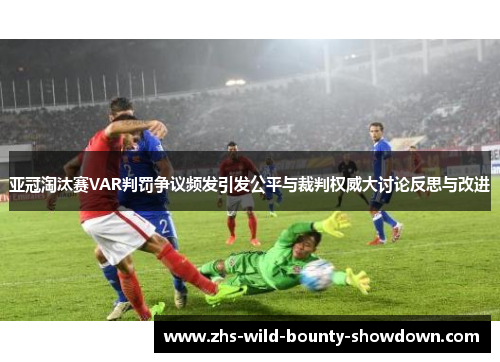 亚冠淘汰赛VAR判罚争议频发引发公平与裁判权威大讨论反思与改进