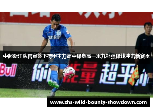 中超浙江队官宣签下荷甲主力高中锋身高一米九补强锋线冲击新赛季