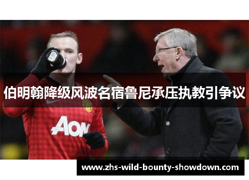 伯明翰降级风波名宿鲁尼承压执教引争议