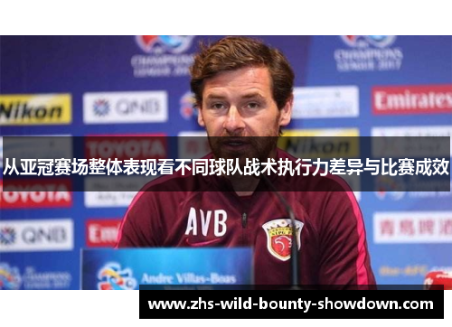 从亚冠赛场整体表现看不同球队战术执行力差异与比赛成效