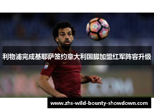 利物浦完成基耶萨签约意大利国脚加盟红军阵容升级