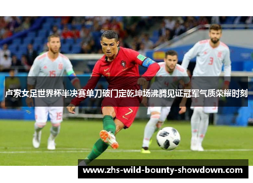 卢索女足世界杯半决赛单刀破门定乾坤场沸腾见证冠军气质荣耀时刻